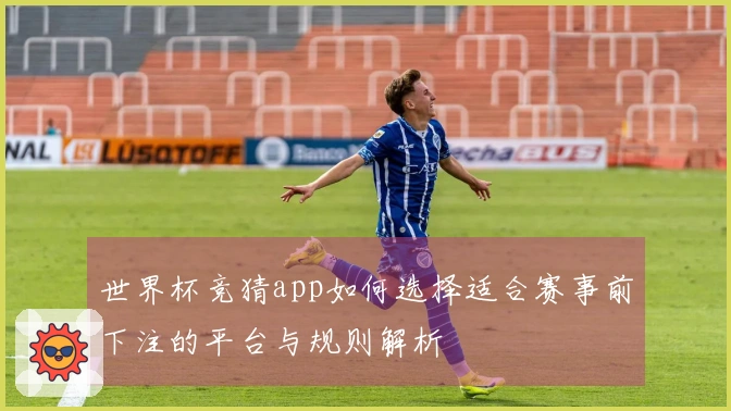 世界杯竞猜app如何选择适合赛事前下注的平台与规则解析