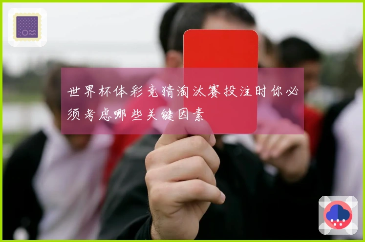 世界杯体彩竞猜淘汰赛投注时你必须考虑哪些关键因素