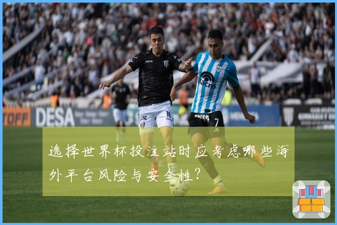 选择世界杯投注站时应考虑哪些海外平台风险与安全性？