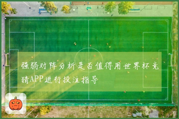 强弱对阵分析是否值得用世界杯竞猜APP进行投注指导